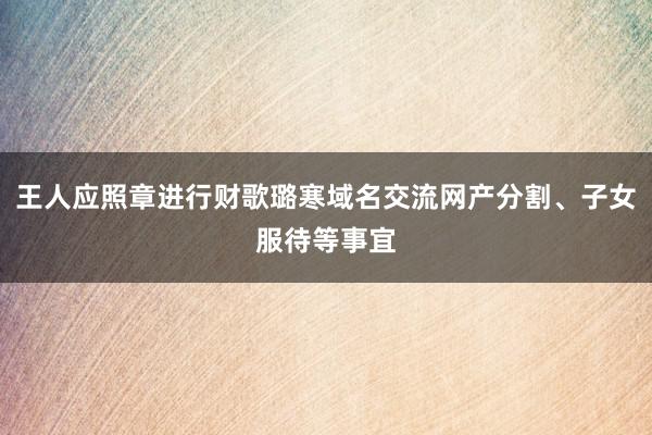 王人应照章进行财歌璐寒域名交流网产分割、子女服待等事宜